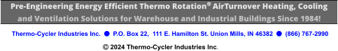Thermo-Cycler Industries Inc.    P.O. Box 22,  111 E. Hamilton St. Union Mills, IN 46382    (866) 767-2990   2024 Thermo-Cycler Industries Inc. Pre-Engineering Energy Efficient Thermo Rotation   AirTurnover Heating, Cooling  and Ventilation Solutions for Warehouse and Industrial Buildings Since 1984!