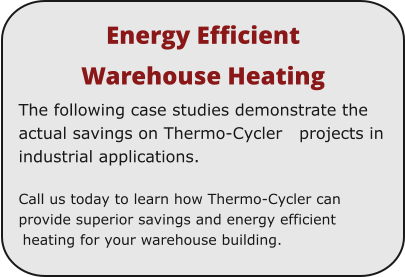 Energy Efficient  Warehouse Heating The following case studies demonstrate the actual savings on Thermo-Cycler   projects in industrial applications.  Call us today to learn how Thermo-Cycler can provide superior savings and energy efficient heating for your warehouse building.