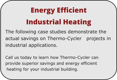 Energy Efficient  Industrial Heating The following case studies demonstrate the actual savings on Thermo-Cycler   projects in industrial applications.  Call us today to learn how Thermo-Cycler can provide superior savings and energy efficient heating for your industrial building.